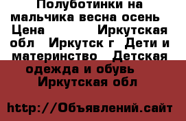 Полуботинки на мальчика весна/осень › Цена ­ 1 000 - Иркутская обл., Иркутск г. Дети и материнство » Детская одежда и обувь   . Иркутская обл.